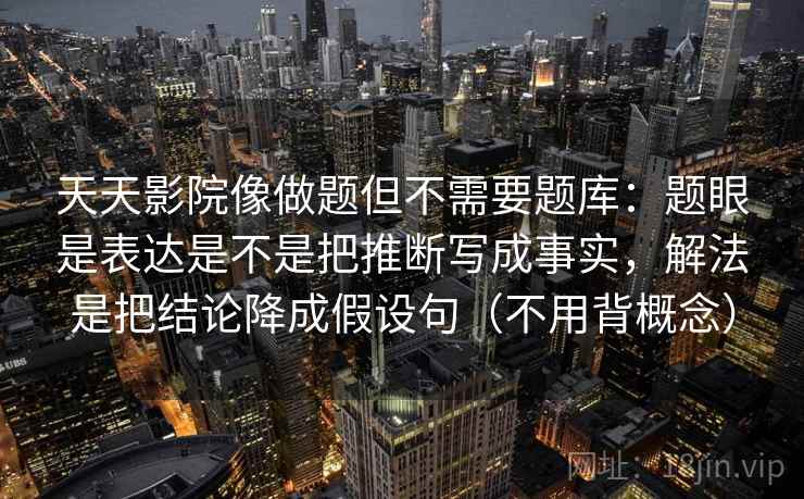 天天影院像做题但不需要题库：题眼是表达是不是把推断写成事实，解法是把结论降成假设句（不用背概念）  第1张
