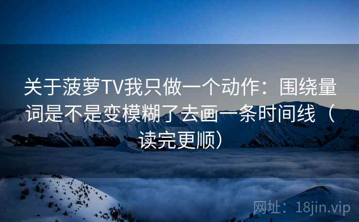 关于菠萝TV我只做一个动作：围绕量词是不是变模糊了去画一条时间线（读完更顺）