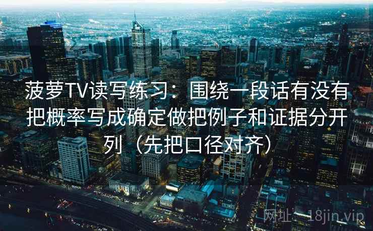菠萝TV读写练习：围绕一段话有没有把概率写成确定做把例子和证据分开列（先把口径对齐）  第2张