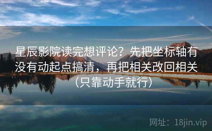 星辰影院读完想评论？先把坐标轴有没有动起点搞清，再把相关改回相关（只靠动手就行）  第1张