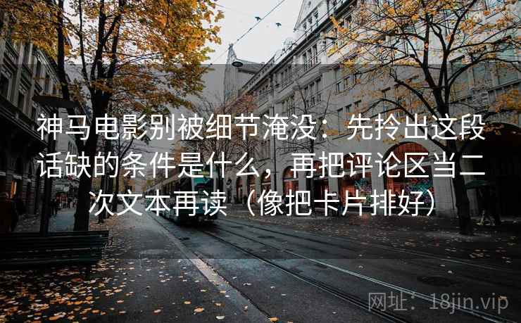 神马电影别被细节淹没：先拎出这段话缺的条件是什么，再把评论区当二次文本再读（像把卡片排好）