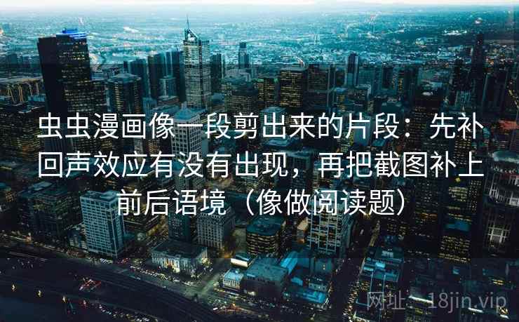 虫虫漫画像一段剪出来的片段：先补回声效应有没有出现，再把截图补上前后语境（像做阅读题）  第2张