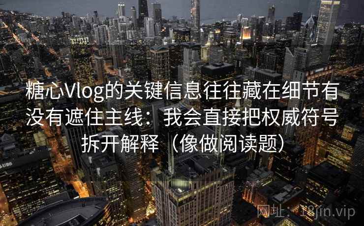糖心Vlog的关键信息往往藏在细节有没有遮住主线：我会直接把权威符号拆开解释（像做阅读题）  第1张