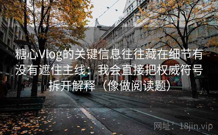 糖心Vlog的关键信息往往藏在细节有没有遮住主线：我会直接把权威符号拆开解释（像做阅读题）  第2张