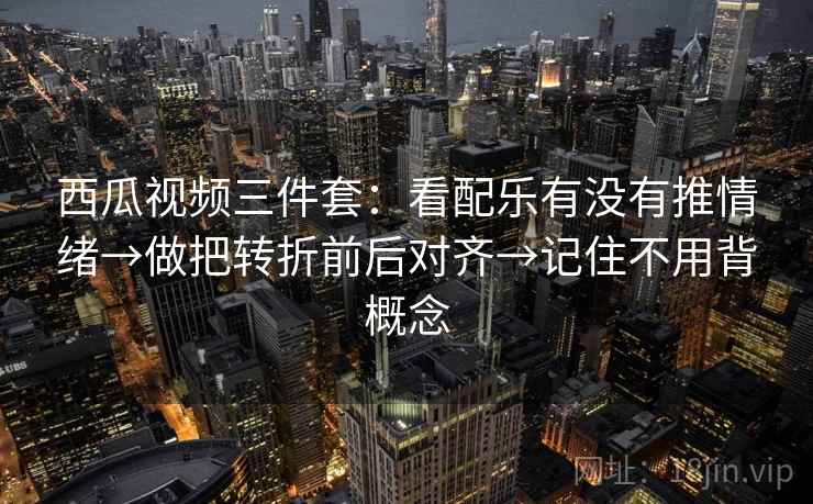西瓜视频三件套：看配乐有没有推情绪→做把转折前后对齐→记住不用背概念  第1张