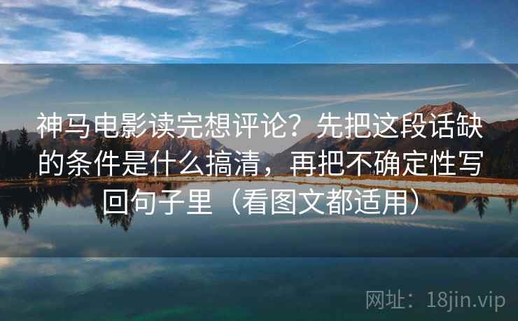 神马电影读完想评论？先把这段话缺的条件是什么搞清，再把不确定性写回句子里（看图文都适用）  第1张