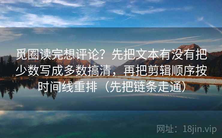 觅圈读完想评论？先把文本有没有把少数写成多数搞清，再把剪辑顺序按时间线重排（先把链条走通）  第1张