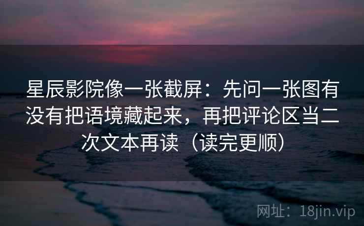 星辰影院像一张截屏：先问一张图有没有把语境藏起来，再把评论区当二次文本再读（读完更顺）