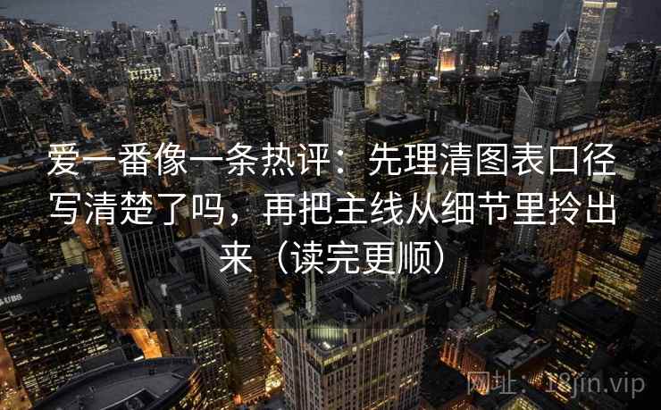 爱一番像一条热评：先理清图表口径写清楚了吗，再把主线从细节里拎出来（读完更顺）  第2张