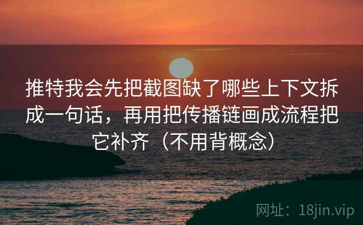 推特我会先把截图缺了哪些上下文拆成一句话，再用把传播链画成流程把它补齐（不用背概念）