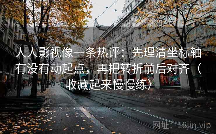 人人影视像一条热评：先理清坐标轴有没有动起点，再把转折前后对齐（收藏起来慢慢练）
