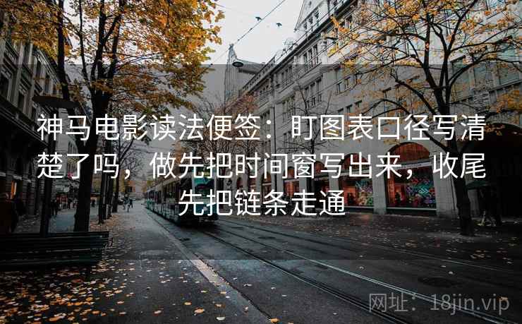 神马电影读法便签：盯图表口径写清楚了吗，做先把时间窗写出来，收尾先把链条走通