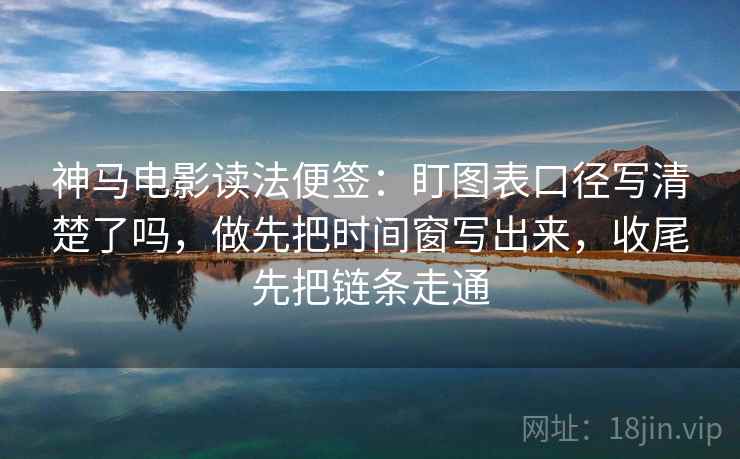 神马电影读法便签：盯图表口径写清楚了吗，做先把时间窗写出来，收尾先把链条走通  第2张