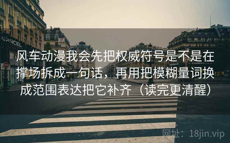 风车动漫我会先把权威符号是不是在撑场拆成一句话，再用把模糊量词换成范围表达把它补齐（读完更清醒）  第2张