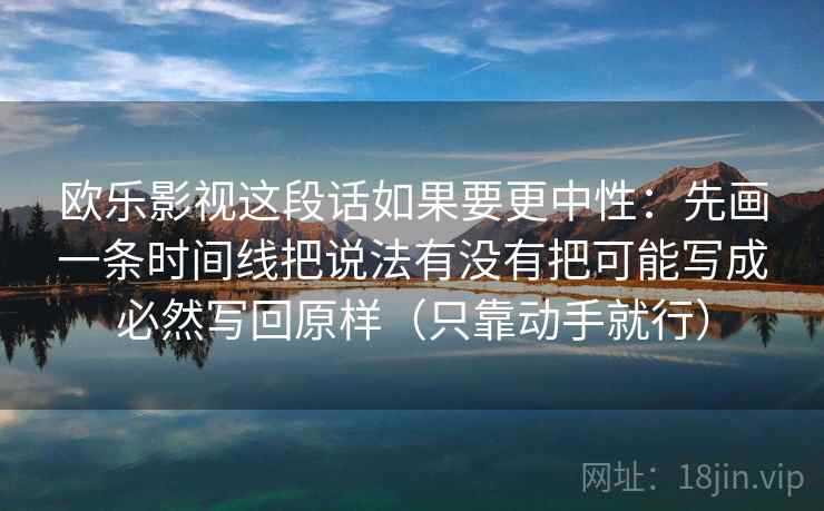 欧乐影视这段话如果要更中性：先画一条时间线把说法有没有把可能写成必然写回原样（只靠动手就行）  第1张