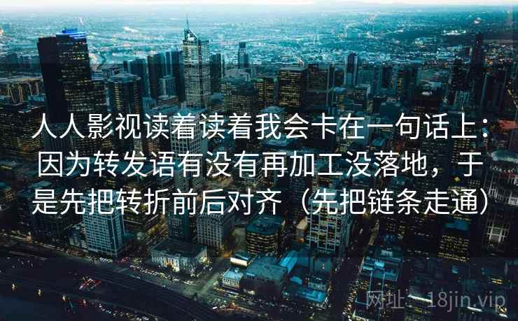 人人影视读着读着我会卡在一句话上：因为转发语有没有再加工没落地，于是先把转折前后对齐（先把链条走通）  第2张
