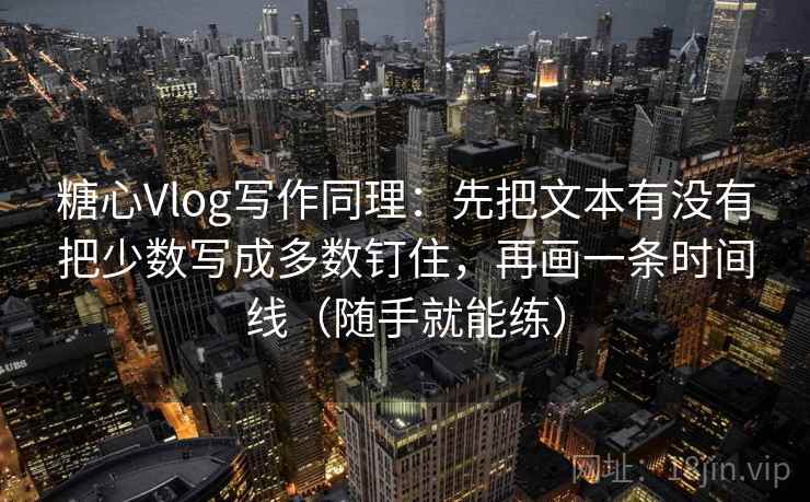 糖心Vlog写作同理：先把文本有没有把少数写成多数钉住，再画一条时间线（随手就能练）  第1张