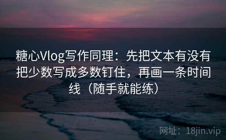 糖心Vlog写作同理：先把文本有没有把少数写成多数钉住，再画一条时间线（随手就能练）  第2张