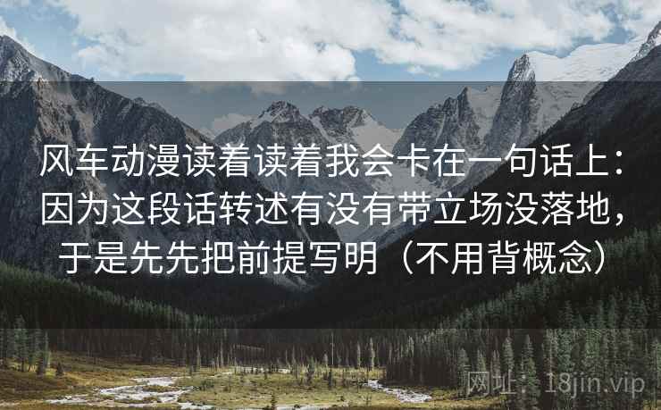 风车动漫读着读着我会卡在一句话上：因为这段话转述有没有带立场没落地，于是先先把前提写明（不用背概念）