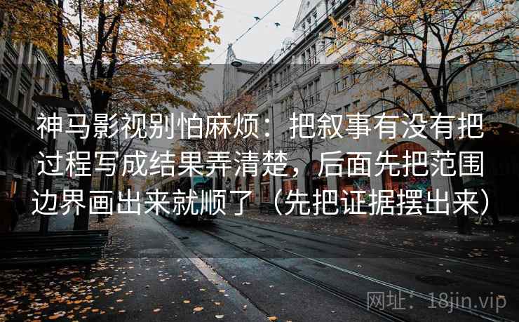 神马影视别怕麻烦：把叙事有没有把过程写成结果弄清楚，后面先把范围边界画出来就顺了（先把证据摆出来）