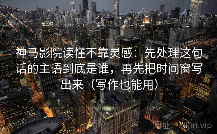 神马影院读懂不靠灵感：先处理这句话的主语到底是谁，再先把时间窗写出来（写作也能用）