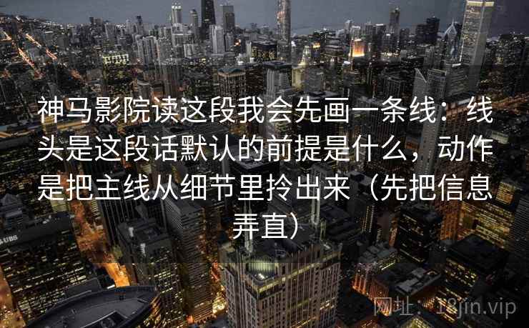 神马影院读这段我会先画一条线：线头是这段话默认的前提是什么，动作是把主线从细节里拎出来（先把信息弄直）  第2张