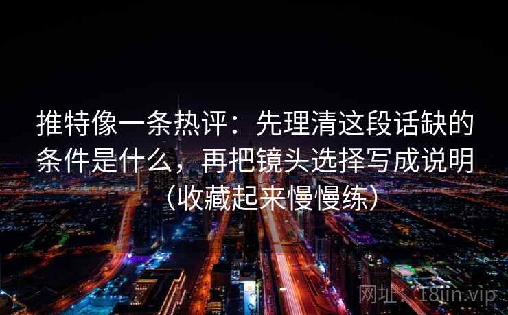 推特像一条热评：先理清这段话缺的条件是什么，再把镜头选择写成说明（收藏起来慢慢练）