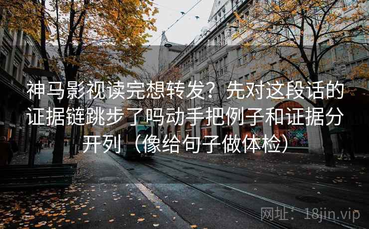 神马影视读完想转发？先对这段话的证据链跳步了吗动手把例子和证据分开列（像给句子做体检）  第2张
