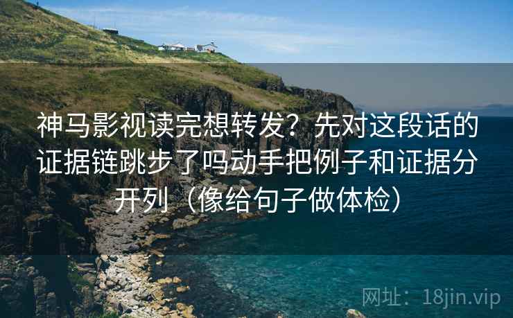 神马影视读完想转发？先对这段话的证据链跳步了吗动手把例子和证据分开列（像给句子做体检）