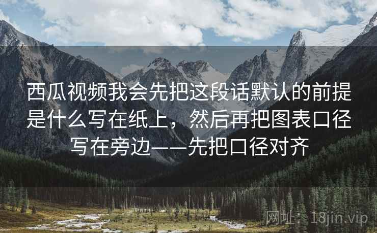 西瓜视频我会先把这段话默认的前提是什么写在纸上，然后再把图表口径写在旁边——先把口径对齐  第2张