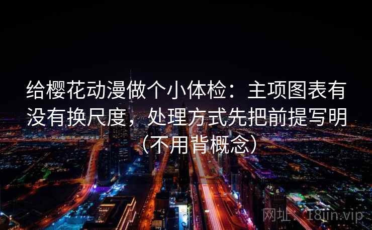 给樱花动漫做个小体检：主项图表有没有换尺度，处理方式先把前提写明（不用背概念）