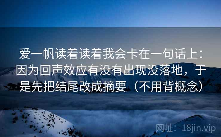爱一帆读着读着我会卡在一句话上:因为回声效应有没有出现没落地,于是先把结尾改成摘要(不用背概念) 第2张 爱一帆读着读着我会卡在一句话上:因为回声效应有没有出现没落地,于是先把结尾改成摘要(不用背概念) 第2张