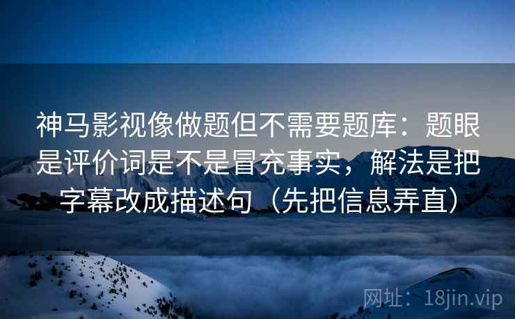 神马影视像做题但不需要题库：题眼是评价词是不是冒充事实，解法是把字幕改成描述句（先把信息弄直）