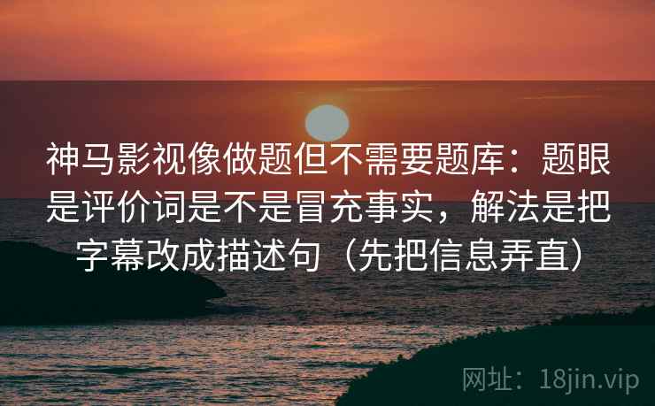 神马影视像做题但不需要题库：题眼是评价词是不是冒充事实，解法是把字幕改成描述句（先把信息弄直）  第2张