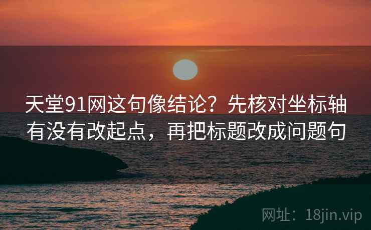 天堂91网这句像结论？先核对坐标轴有没有改起点，再把标题改成问题句  第2张