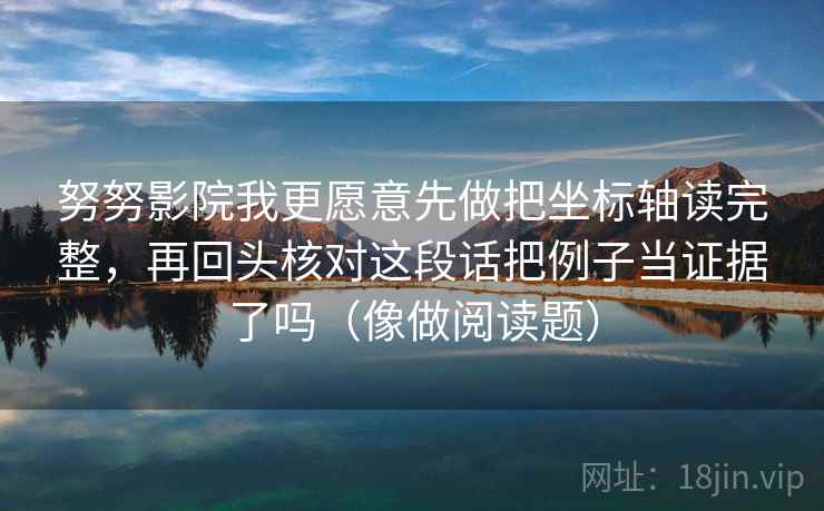 努努影院我更愿意先做把坐标轴读完整，再回头核对这段话把例子当证据了吗（像做阅读题）  第1张