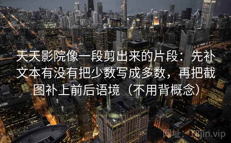 天天影院像一段剪出来的片段：先补文本有没有把少数写成多数，再把截图补上前后语境（不用背概念）  第2张