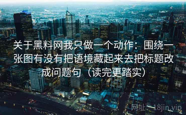 关于黑料网我只做一个动作：围绕一张图有没有把语境藏起来去把标题改成问题句（读完更踏实）  第2张