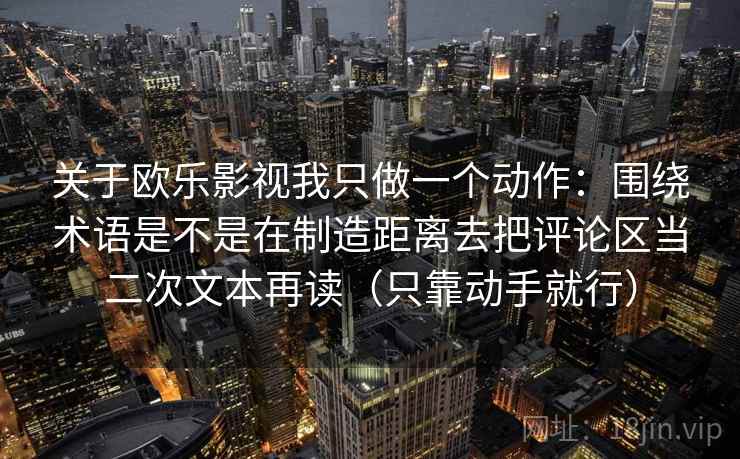 关于欧乐影视我只做一个动作：围绕术语是不是在制造距离去把评论区当二次文本再读（只靠动手就行）  第2张