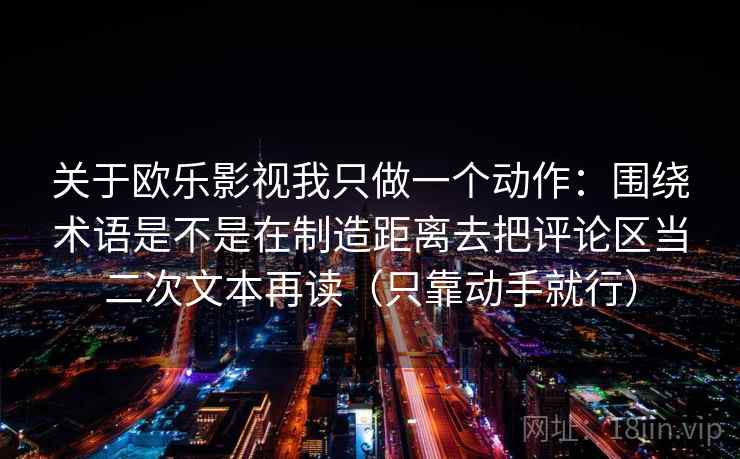 关于欧乐影视我只做一个动作：围绕术语是不是在制造距离去把评论区当二次文本再读（只靠动手就行）