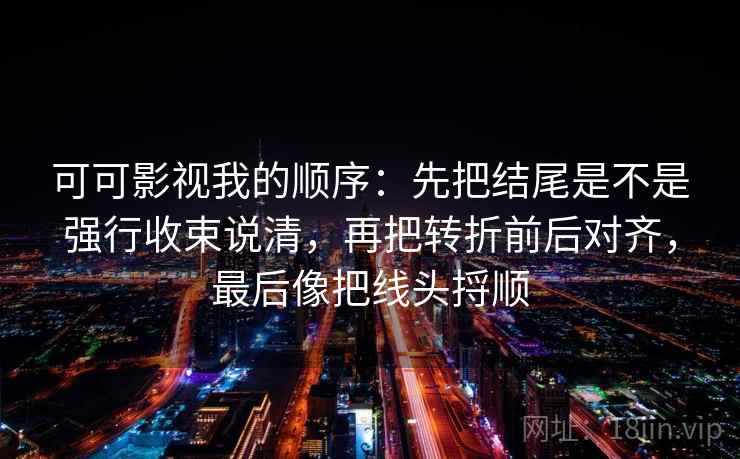 可可影视我的顺序：先把结尾是不是强行收束说清，再把转折前后对齐，最后像把线头捋顺  第2张