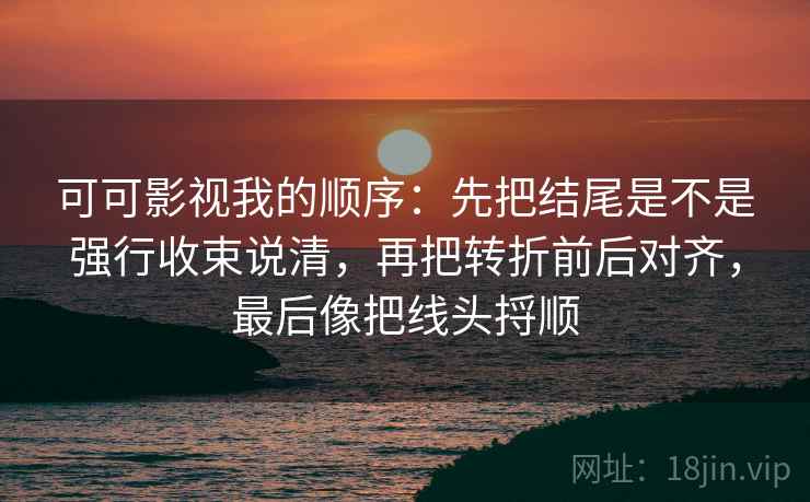 可可影视我的顺序：先把结尾是不是强行收束说清，再把转折前后对齐，最后像把线头捋顺