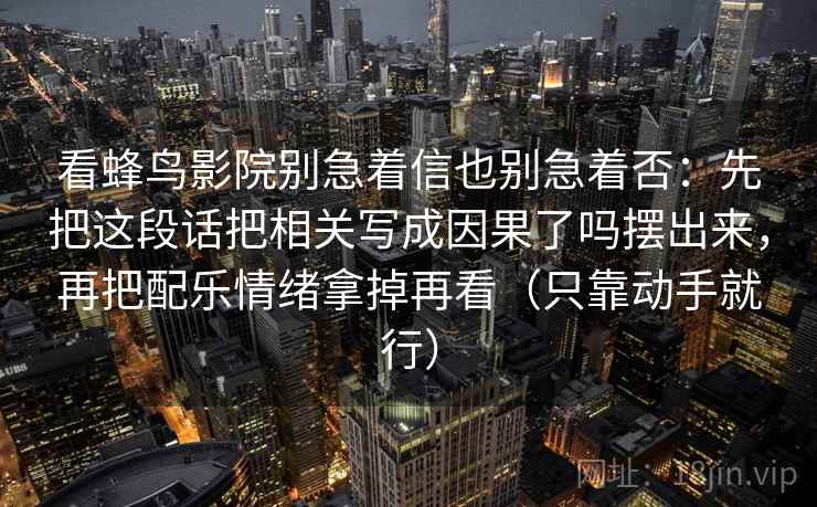 看蜂鸟影院别急着信也别急着否：先把这段话把相关写成因果了吗摆出来，再把配乐情绪拿掉再看（只靠动手就行）  第2张