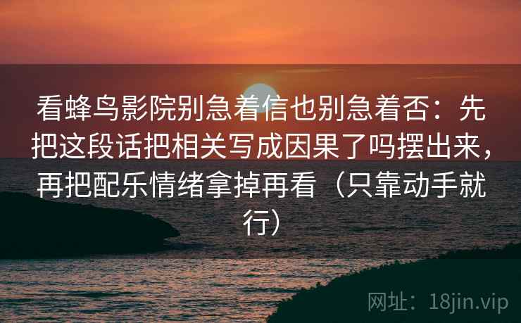 看蜂鸟影院别急着信也别急着否：先把这段话把相关写成因果了吗摆出来，再把配乐情绪拿掉再看（只靠动手就行）  第1张