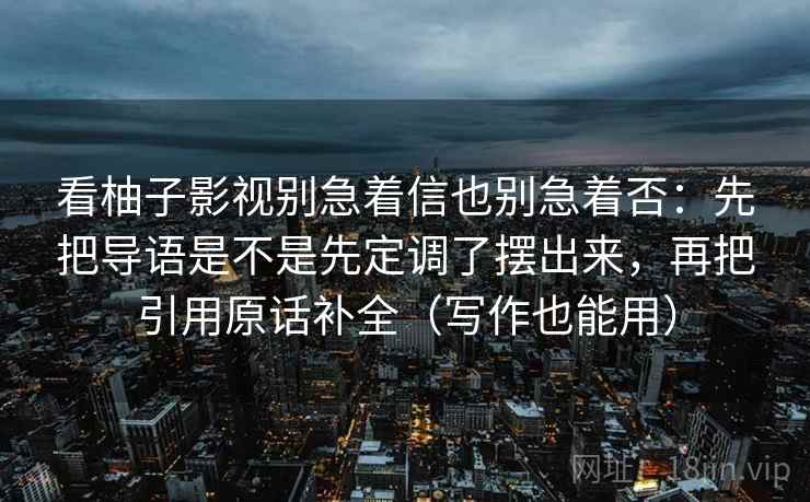 看柚子影视别急着信也别急着否：先把导语是不是先定调了摆出来，再把引用原话补全（写作也能用）  第1张