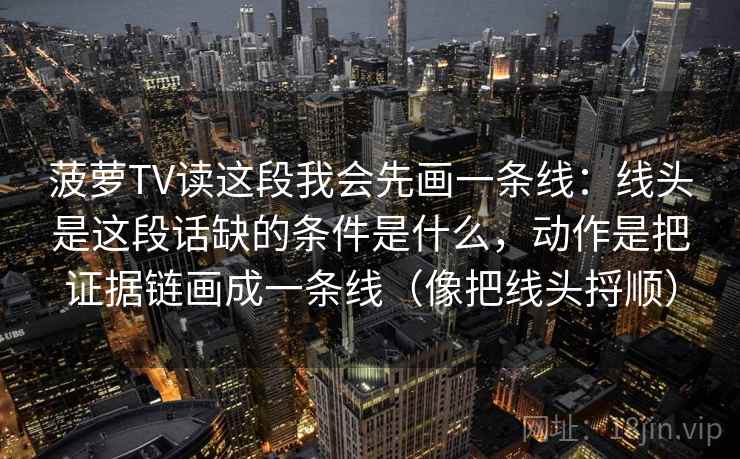 菠萝TV读这段我会先画一条线：线头是这段话缺的条件是什么，动作是把证据链画成一条线（像把线头捋顺）