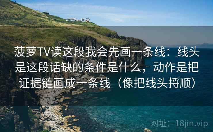 菠萝TV读这段我会先画一条线：线头是这段话缺的条件是什么，动作是把证据链画成一条线（像把线头捋顺）  第2张