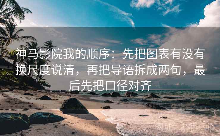 神马影院我的顺序：先把图表有没有换尺度说清，再把导语拆成两句，最后先把口径对齐