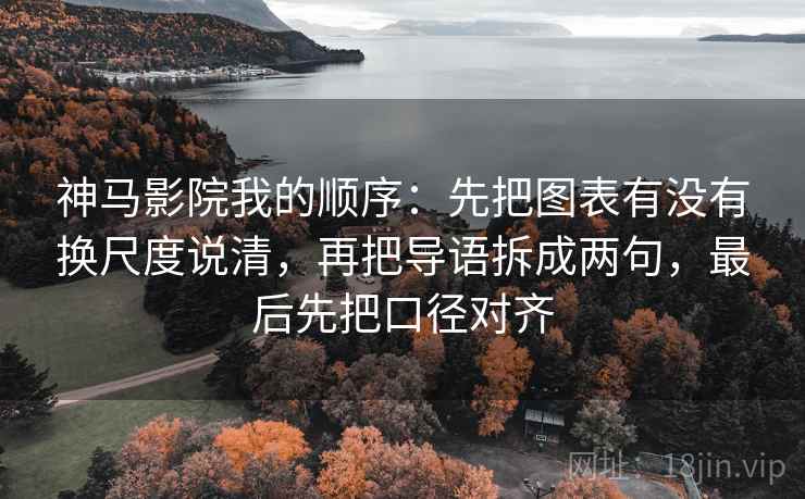 神马影院我的顺序：先把图表有没有换尺度说清，再把导语拆成两句，最后先把口径对齐  第2张