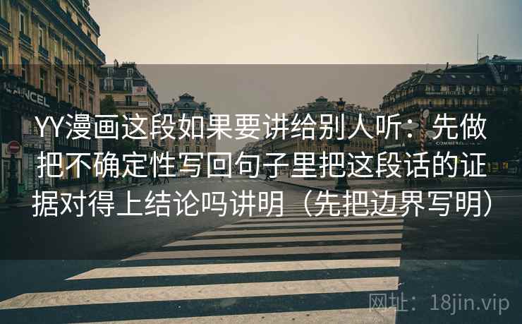 YY漫画这段如果要讲给别人听：先做把不确定性写回句子里把这段话的证据对得上结论吗讲明（先把边界写明）  第2张